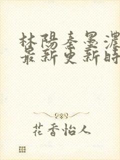 林阳秦墨浓小说最新更新时间