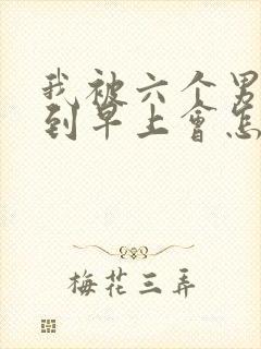 我被六个男人躁到早上会怎么样