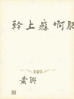 干上瘾 啊肥阿