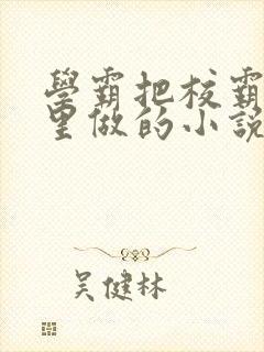 学霸把校霸往死里做的小说