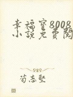 幸福宝8008小说免费阅读最新章节列表