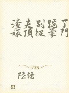 渣夫别跪了夫人嫁顶级豪门了