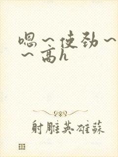 嗯～使劲～别停～高h