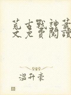 荒古战神萧云全文免费阅读无弹窗