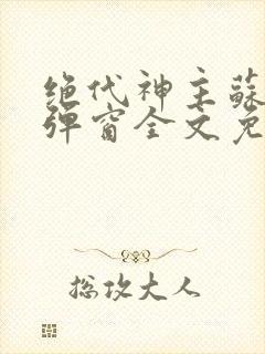 绝代神主苏莫无弹窗全文免费阅读