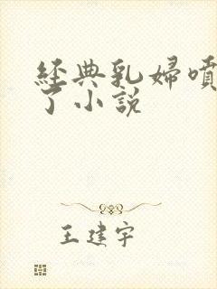 经典乳妇喷奶水了小说