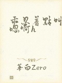 乖忍着点叫出来嗯啊h
