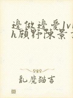 边做边爱1v1h顾野陈景书