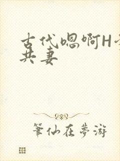 古代嗯啊H爹爹共妻