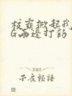 校霸掀起我光PG两边打的