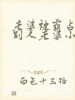 老婆被霸占变成别人老婆小说免费阅读