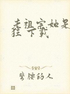 老祖宗她是真的狂 下载