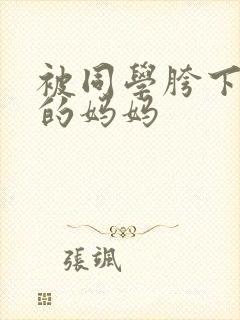 被同学胯下玩弄的妈妈