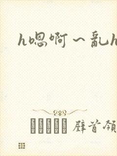 h嗯啊～乱h文