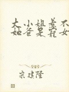 大小姐惹不起,她爸是宠女狂魔