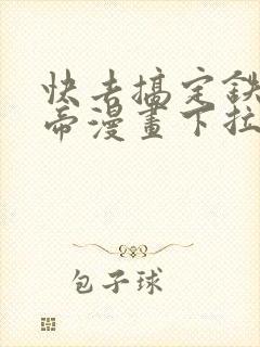 快去搞定铁壁皇帝漫画下拉式免费
