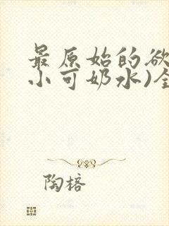 最原始的欲望(小可奶水)全文免费阅读