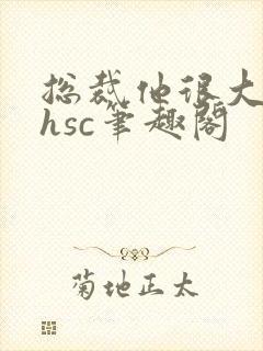 总裁他很大年上hsc笔趣阁