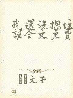 我还没摁住她小说全文免费阅读无弹窗
