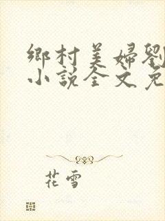 乡村美妇刘大柱小说全文免费阅读阅