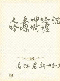 人妻呻吟沉沦呻吟嗯啊喔