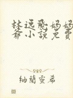 林逸飞妈妈和爷爷小说免费阅读下载