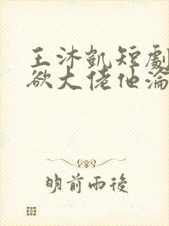 王沐凯短剧《禁欲大佬他沦陷了》