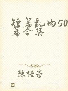 短篇乱肉500篇合集