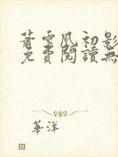 萧云凰初影全文免费阅读无弹窗笔趣阁