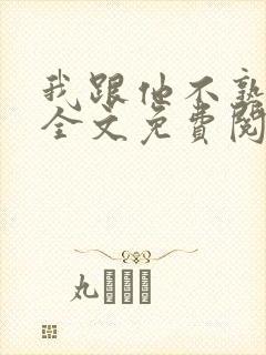 我跟他不熟小说全文免费阅读