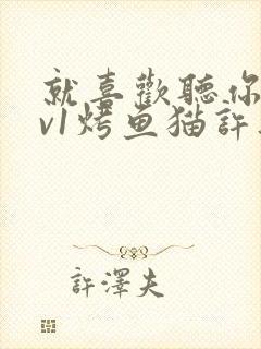 就喜欢听你叫1v1烤鱼猫许薇