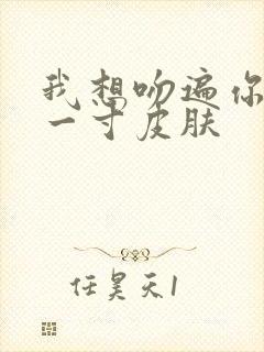我想吻遍你的每一寸皮肤