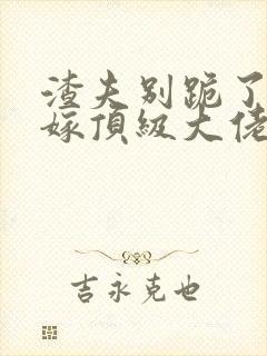 渣夫别跪了夫人嫁顶级大佬了免费阅读