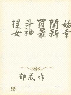 从斗罗开始俘获女神最新章节列表