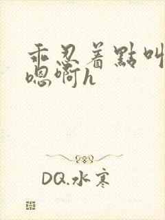 乖忍着点叫出来嗯啊h