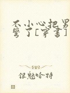 不小心把男主掰弯了[穿书]