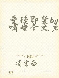 爱后即焚by林啸也全文免费阅读笔趣阁