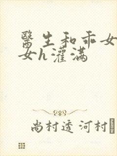 医生和乖女h攵女h灌满