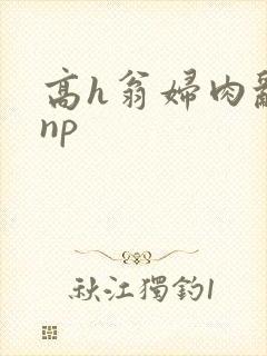 高h翁妇肉乱文np