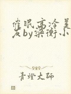 催眠高冷美人室友by梁衡小说免费阅读