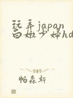 玩弄japan白嫩少妇hd小说