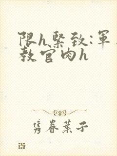 限h紧致:军人教官肉h