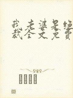 我老婆是绝色总裁全文免费阅读