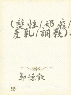 (双性/奶瘾/产乳/调教)小说