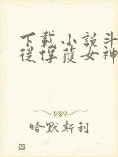 下载小说斗罗:从俘获女神开始无敌