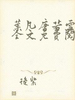 叶凡唐若雪小说全文免费阅读完整版笫3471章