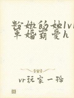 粉嫩的她1v1军婚霸爱h