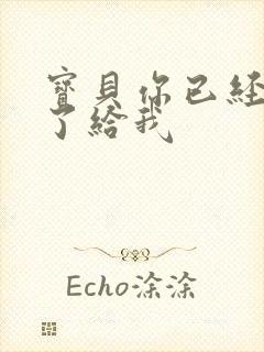 宝贝你已经长大了给我