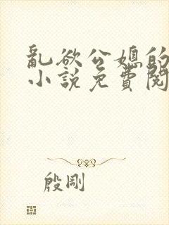 乱欲公媳的呻吟小说免费阅读