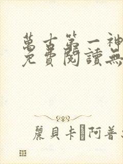 万古第一神小说免费阅读无弹窗